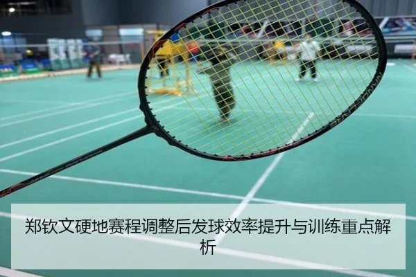 郑钦文硬地赛程调整后发球效率提升与训练重点解析